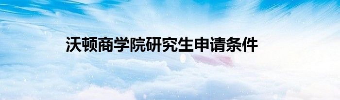 沃顿商学院研究生申请条件