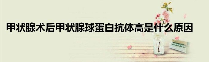 甲状腺术后甲状腺球蛋白抗体高是什么原因