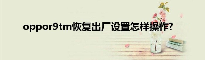 oppor9tm恢复出厂设置怎样操作?
