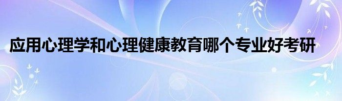 应用心理学和心理健康教育哪个专业好考研