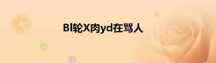 Bl轮X肉yd在骂人