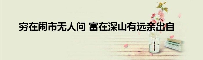 穷在闹市无人问 富在深山有远亲出自