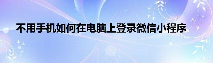 不用手机如何在电脑上登录微信小程序