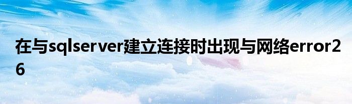 在与sqlserver建立连接时出现与网络error26