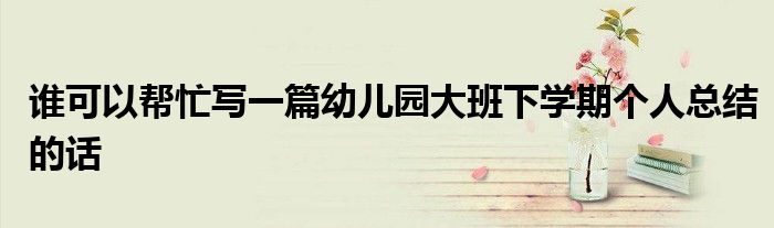 谁可以帮忙写一篇幼儿园大班下学期个人总结的话