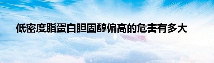低密度脂蛋白胆固醇偏高的危害有多大