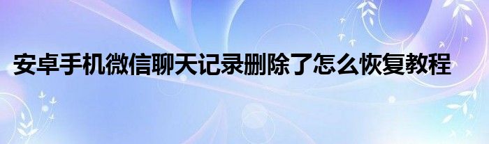 安卓手机微信聊天记录删除了怎么恢复教程