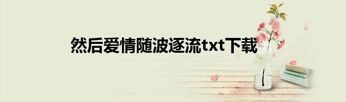 然后爱情随波逐流txt下载