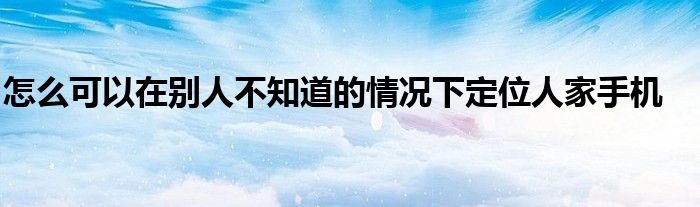 怎么可以在别人不知道的情况下定位人家手机
