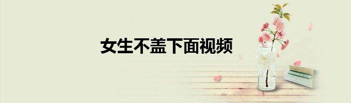 女生不盖下面视频
