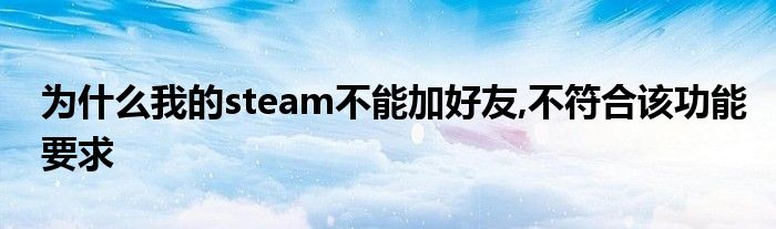 为什么我的steam不能加好友,不符合该功能要求