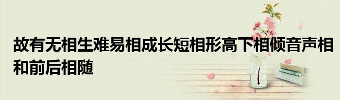 故有无相生难易相成长短相形高下相倾音声相和前后相随