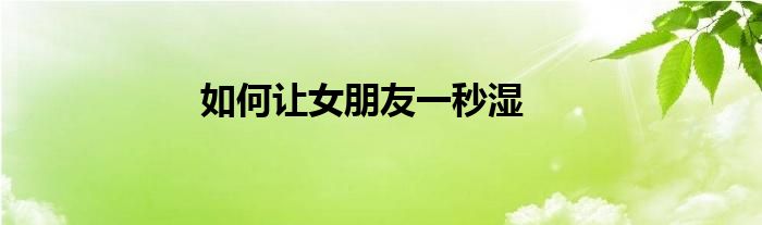 如何让女朋友一秒湿