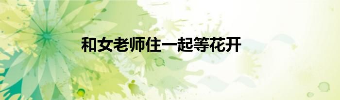 和女老师住一起等花开