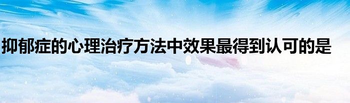 抑郁症的心理治疗方法中效果最得到认可的是