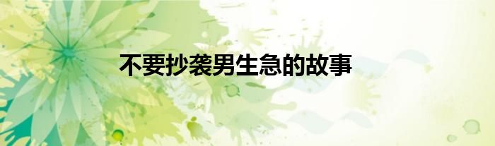不要抄袭男生急的故事
