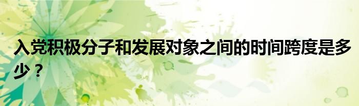 入党积极分子和发展对象之间的时间跨度是多少？