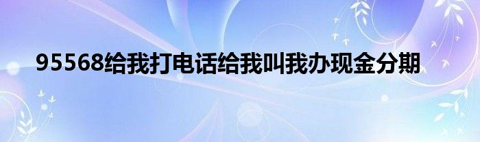 95568给我打电话给我叫我办现金分期