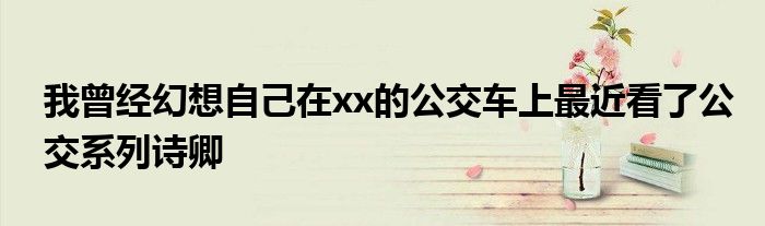 我曾经幻想自己在xx的公交车上最近看了公交系列诗卿