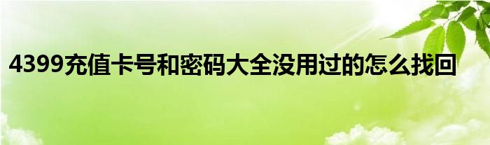 4399充值卡号和密码大全没用过的怎么找回