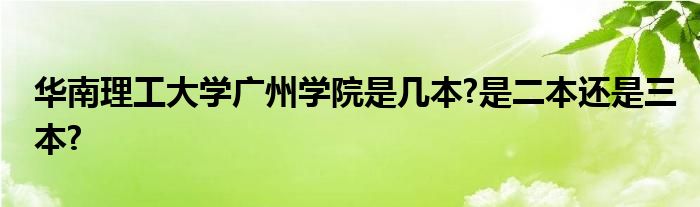 华南理工大学广州学院是几本?是二本还是三本?