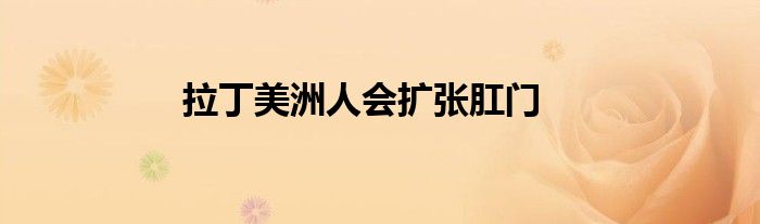 拉丁美洲人会扩张肛门