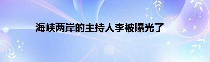 海峡两岸的主持人李被曝光了