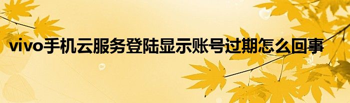 vivo手机云服务登陆显示账号过期怎么回事