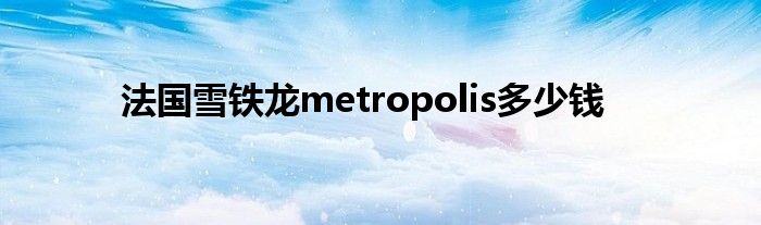 法国雪铁龙metropolis多少钱