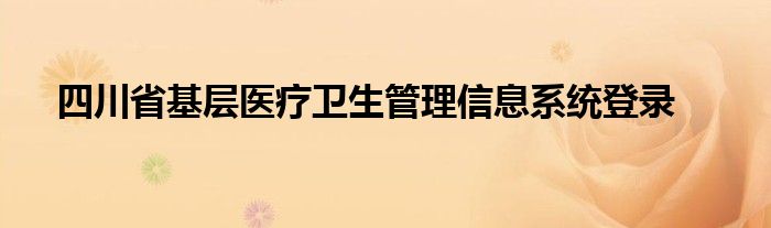 四川省基层医疗卫生管理信息系统登录