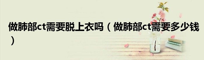 做肺部ct需要脱上衣吗(做肺部ct需要多少钱)
