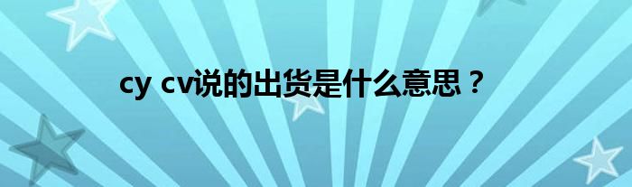 cy cv说的出货是什么意思？