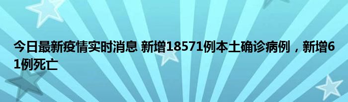 今日最新疫情实时消息 新增18571例本土确诊病例，新增61例死亡