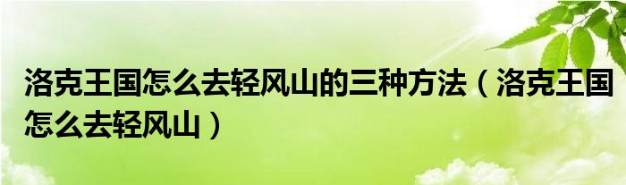 洛克王国怎么去轻风山的三种方法（洛克王国怎么去轻风山）