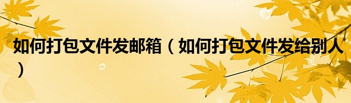 如何打包文件发邮箱（如何打包文件发给别人）