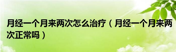 月经一个月来两次怎么治疗（月经一个月来两次正常吗）