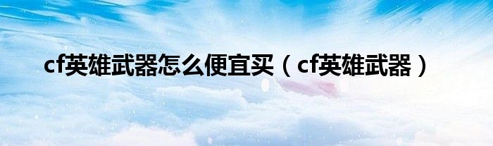 cf英雄武器怎么便宜买（cf英雄武器）