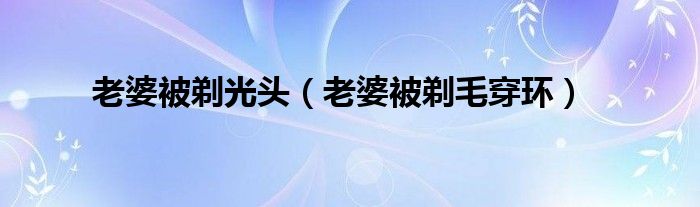 老婆被剃光头（老婆被剃毛穿环）