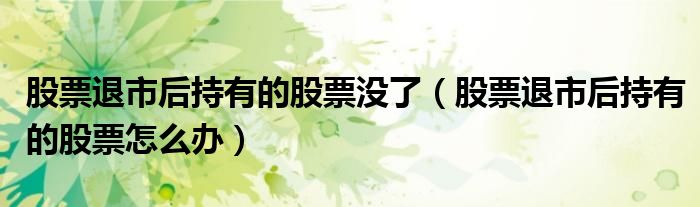 股票退市后持有的股票没了（股票退市后持有的股票怎么办）