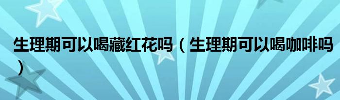 生理期可以喝藏红花吗（生理期可以喝咖啡吗）