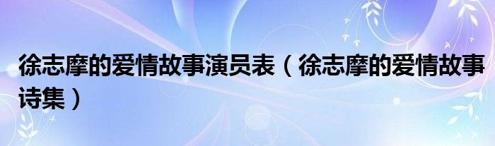 徐志摩的爱情故事演员表（徐志摩的爱情故事诗集）