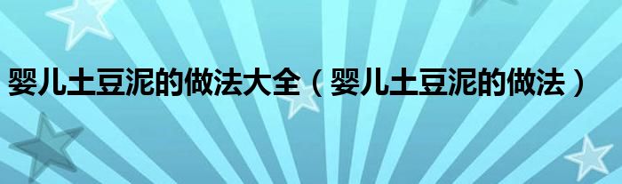 婴儿土豆泥的做法大全(婴儿土豆泥的做法)