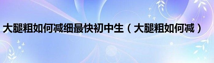 大腿粗如何减细最快初中生（大腿粗如何减）
