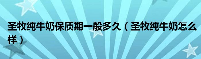 圣牧纯牛奶保质期一般多久（圣牧纯牛奶怎么样）