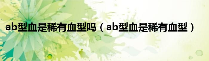ab型血是稀有血型吗（ab型血是稀有血型）