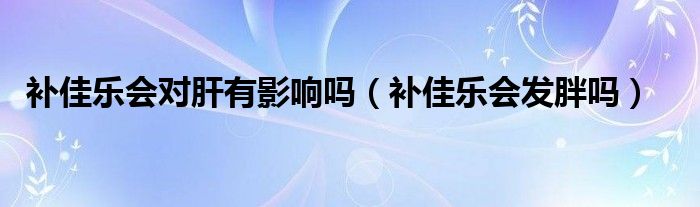补佳乐会对肝有影响吗（补佳乐会发胖吗）