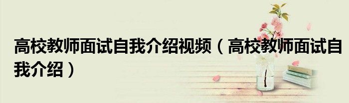 高校教师面试自我介绍视频（高校教师面试自我介绍）