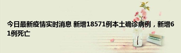 今日最新疫情实时消息 新增18571例本土确诊病例，新增61例死亡