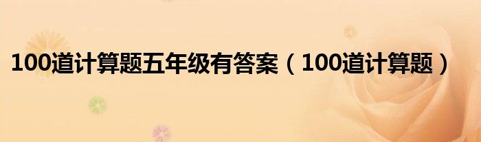 100道计算题五年级有答案（100道计算题）