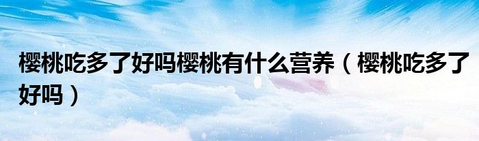 樱桃吃多了好吗樱桃有什么营养(樱桃吃多了好吗)
